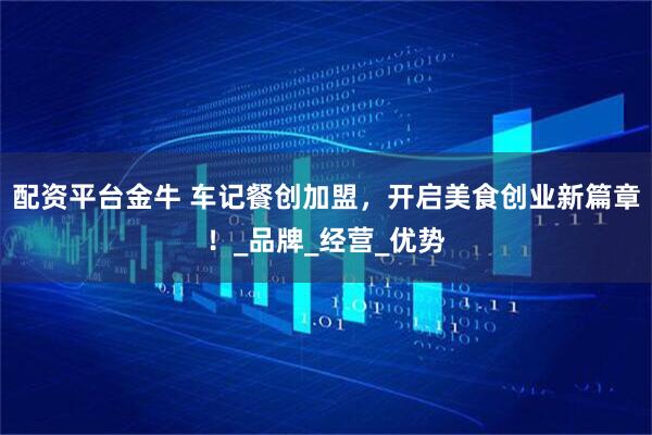 配资平台金牛 车记餐创加盟，开启美食创业新篇章！_品牌_经营_优势