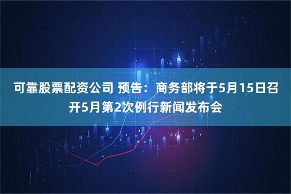 可靠股票配资公司 预告：商务部将于5月15日召开5月第2次例行新闻发布会