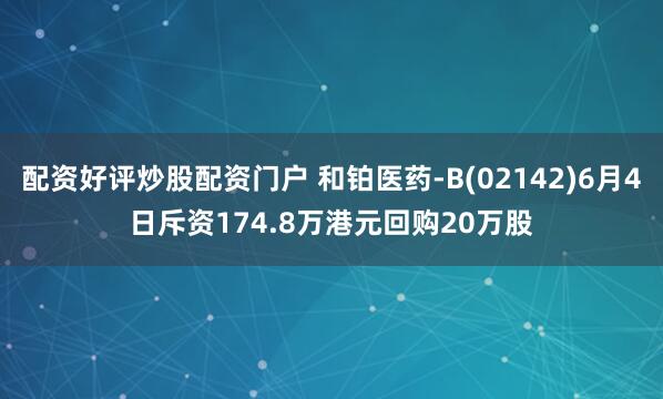 配资好评炒股配资门户 和铂医药-B(02142)6月4日斥资174.8万港元回购20万股