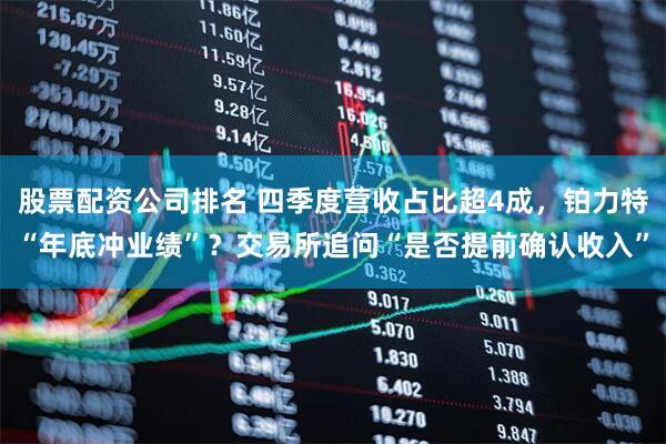 股票配资公司排名 四季度营收占比超4成，铂力特“年底冲业绩”？交易所追问“是否提前确认收入”