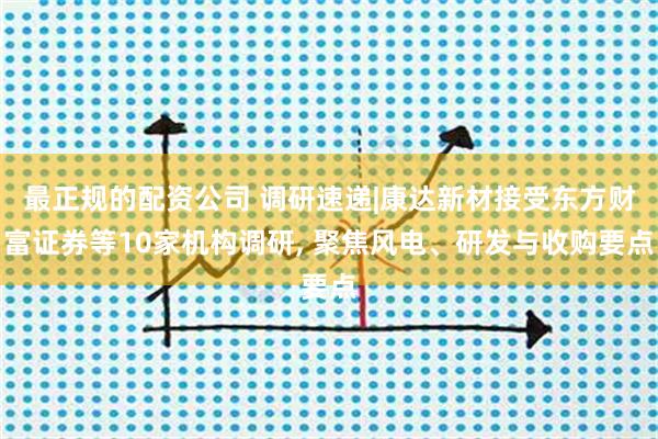 最正规的配资公司 调研速递|康达新材接受东方财富证券等10家机构调研, 聚焦风电、研发与收购要点