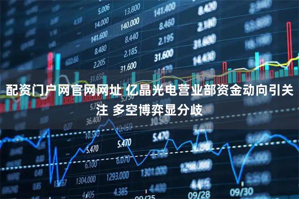 配资门户网官网网址 亿晶光电营业部资金动向引关注 多空博弈显分歧