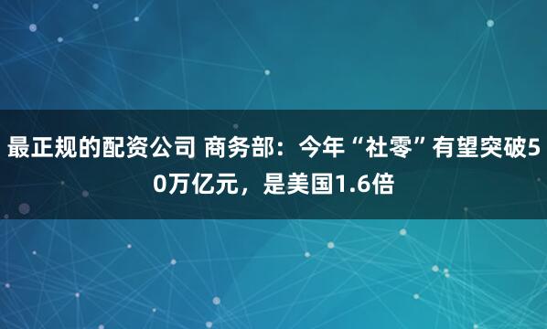 最正规的配资公司 商务部：今年“社零”有望突破50万亿元，是美国1.6倍