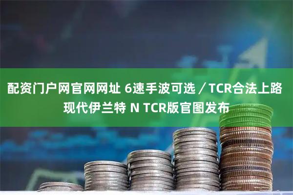配资门户网官网网址 6速手波可选/TCR合法上路 现代伊兰特 N TCR版官图发布