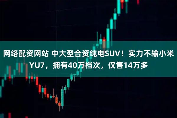 网络配资网站 中大型合资纯电SUV！实力不输小米YU7，拥有40万档次，仅售14万多
