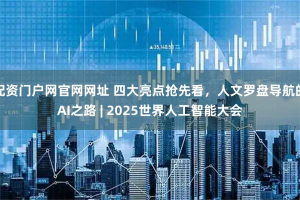 配资门户网官网网址 四大亮点抢先看，人文罗盘导航的AI之路 | 2025世界人工智能大会