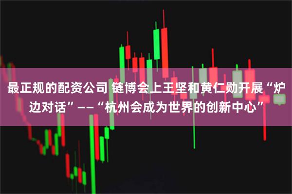 最正规的配资公司 链博会上王坚和黄仁勋开展“炉边对话”——“杭州会成为世界的创新中心”