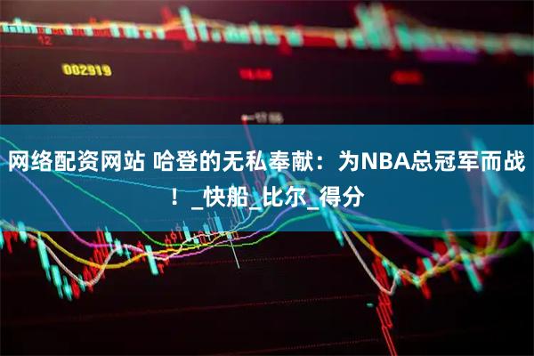 网络配资网站 哈登的无私奉献：为NBA总冠军而战！_快船_比尔_得分