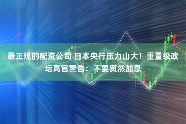 最正规的配资公司 日本央行压力山大！重量级政坛高官警告：不要贸然加息