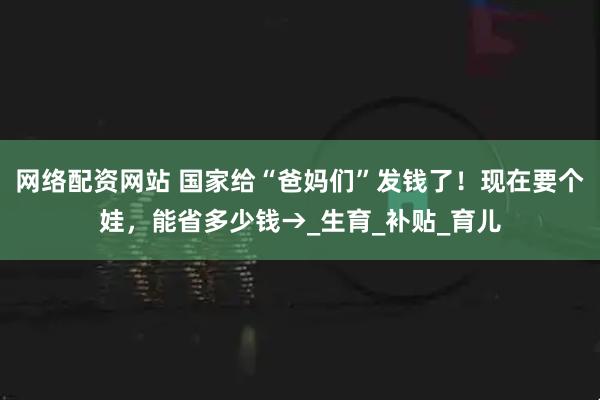 网络配资网站 国家给“爸妈们”发钱了！现在要个娃，能省多少钱→_生育_补贴_育儿