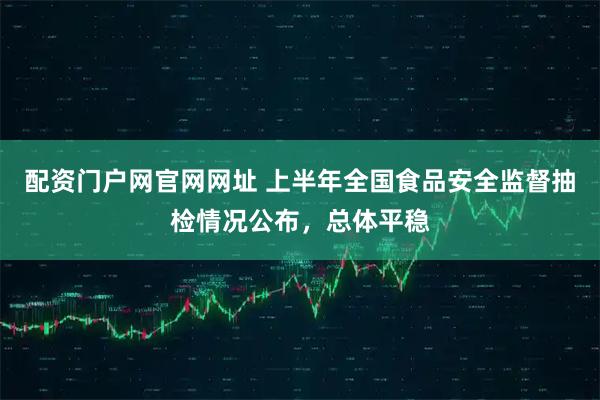 配资门户网官网网址 上半年全国食品安全监督抽检情况公布,总体平稳