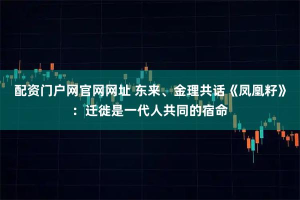 配资门户网官网网址 东来、金理共话《凤凰籽》：迁徙是一代人共同的宿命