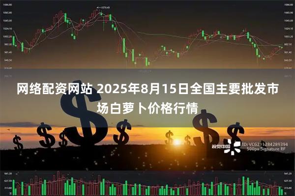 网络配资网站 2025年8月15日全国主要批发市场白萝卜价格行情