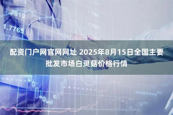配资门户网官网网址 2025年8月15日全国主要批发市场白灵菇价格行情