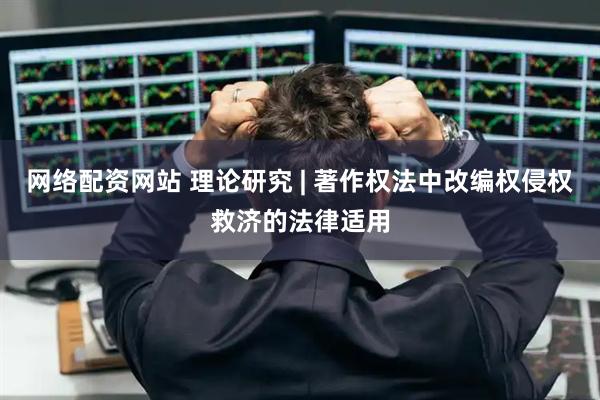 网络配资网站 理论研究 | 著作权法中改编权侵权救济的法律适用