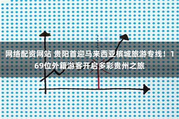 网络配资网站 贵阳首迎马来西亚槟城旅游专线！169位外籍游客开启多彩贵州之旅
