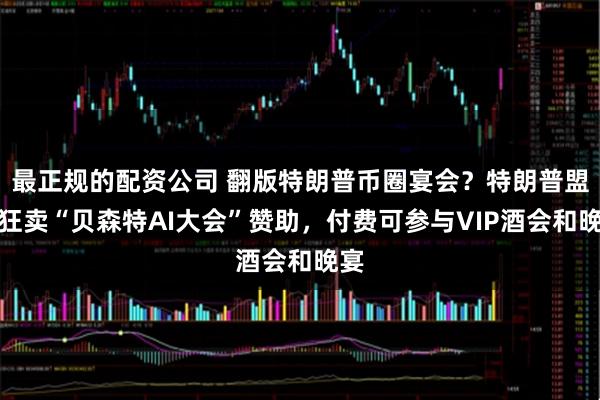 最正规的配资公司 翻版特朗普币圈宴会？特朗普盟友狂卖“贝森特AI大会”赞助，付费可参与VIP酒会和晚宴