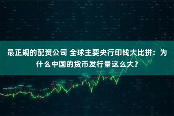 最正规的配资公司 全球主要央行印钱大比拼：为什么中国的货币发行量这么大？