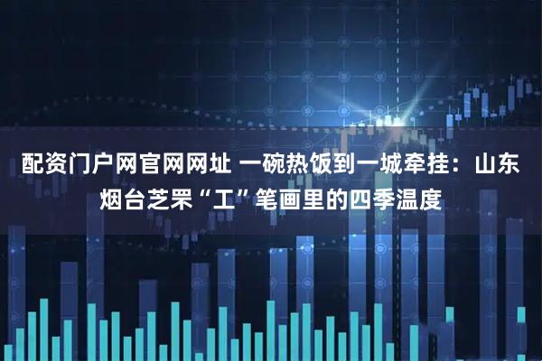 配资门户网官网网址 一碗热饭到一城牵挂：山东烟台芝罘“工”笔画里的四季温度