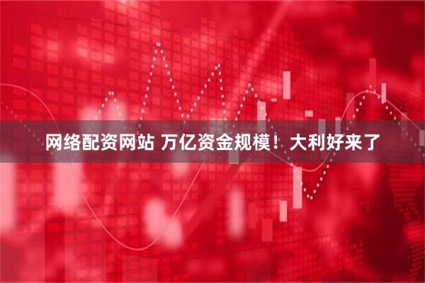 网络配资网站 万亿资金规模！大利好来了