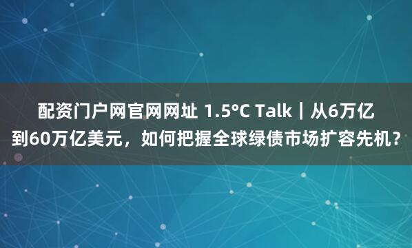 配资门户网官网网址 1.5°C Talk｜从6万亿到60万亿美元，如何把握全球绿债市场扩容先机？