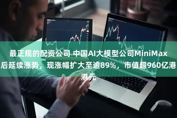 最正规的配资公司 中国AI大模型公司MiniMax午后延续涨势，现涨幅扩大至逾89%，市值超960亿港元