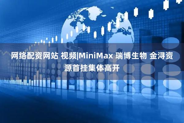 网络配资网站 视频|MiniMax 瑞博生物 金浔资源首挂集体高开
