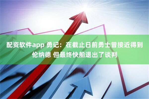 配资软件app 勇记：在截止日前勇士曾接近得到伦纳德 但最终快船退出了谈判