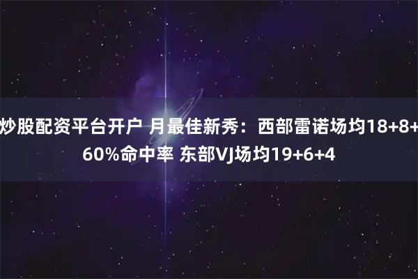 炒股配资平台开户 月最佳新秀：西部雷诺场均18+8+60%命中率 东部VJ场均19+6+4