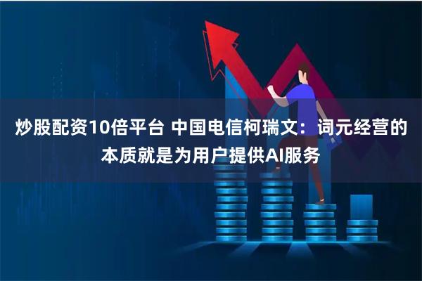 炒股配资10倍平台 中国电信柯瑞文：词元经营的本质就是为用户提供AI服务