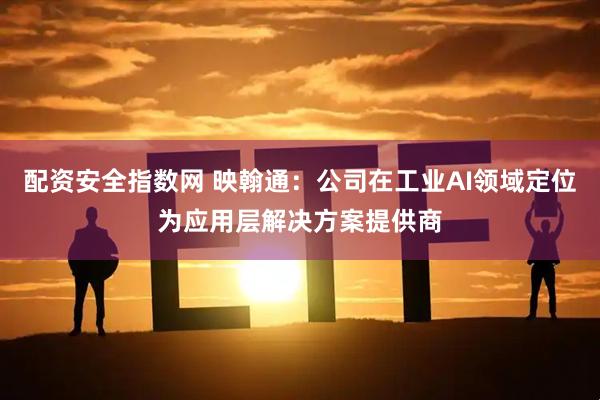 配资安全指数网 映翰通：公司在工业AI领域定位为应用层解决方案提供商
