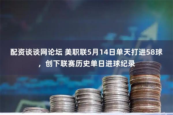 配资谈谈网论坛 美职联5月14日单天打进58球，创下联赛历史单日进球纪录