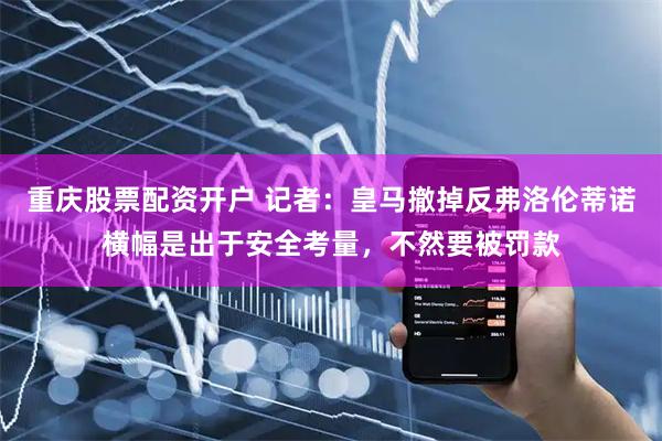 重庆股票配资开户 记者：皇马撤掉反弗洛伦蒂诺横幅是出于安全考量，不然要被罚款