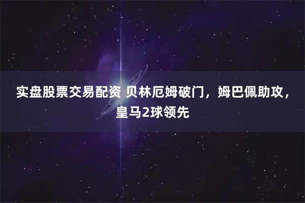 实盘股票交易配资 贝林厄姆破门，姆巴佩助攻，皇马2球领先