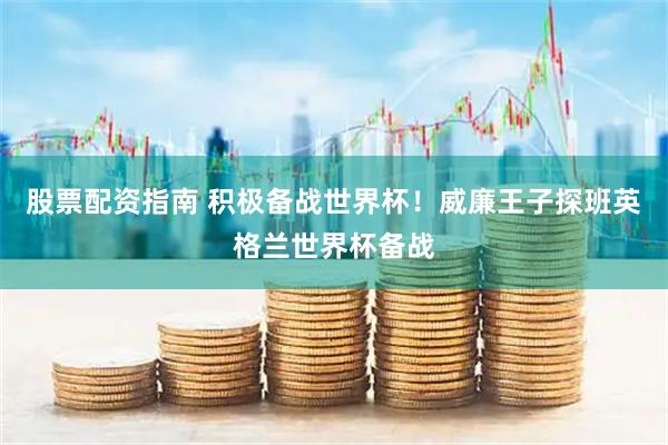 股票配资指南 积极备战世界杯！威廉王子探班英格兰世界杯备战