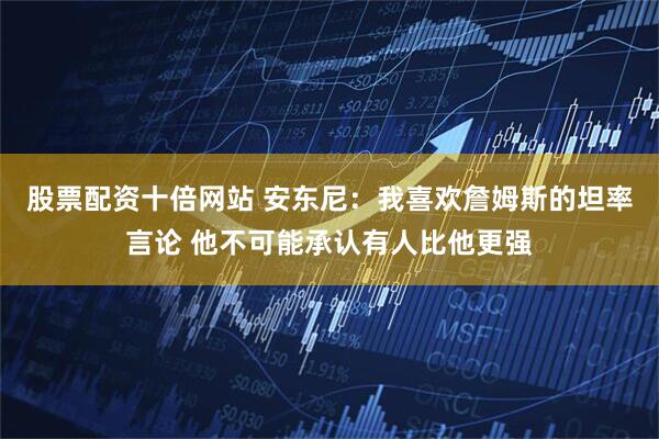股票配资十倍网站 安东尼：我喜欢詹姆斯的坦率言论 他不可能承认有人比他更强