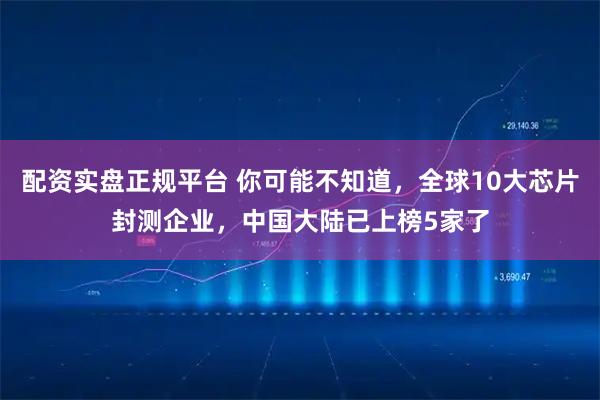 配资实盘正规平台 你可能不知道，全球10大芯片封测企业，中国大陆已上榜5家了