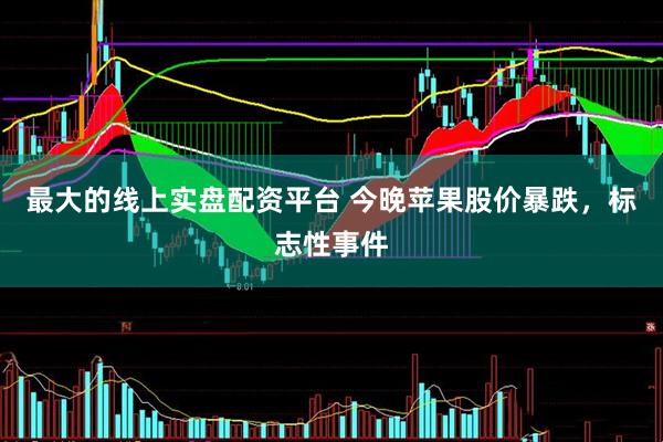 最大的线上实盘配资平台 今晚苹果股价暴跌，标志性事件