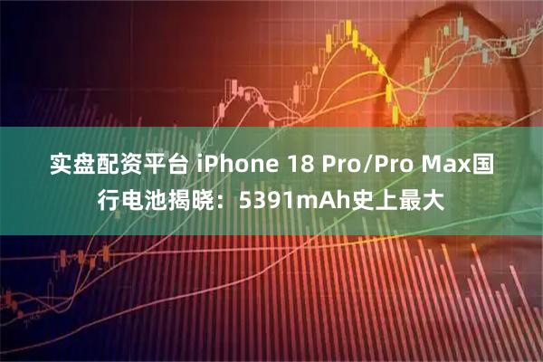 实盘配资平台 iPhone 18 Pro/Pro Max国行电池揭晓：5391mAh史上最大