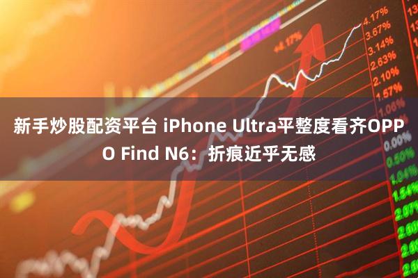 新手炒股配资平台 iPhone Ultra平整度看齐OPPO Find N6：折痕近乎无感