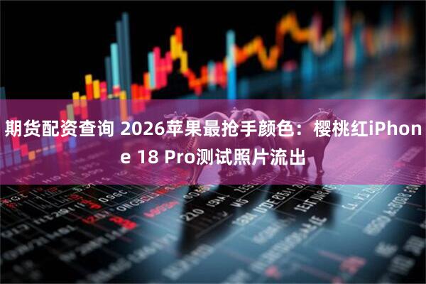 期货配资查询 2026苹果最抢手颜色：樱桃红iPhone 18 Pro测试照片流出